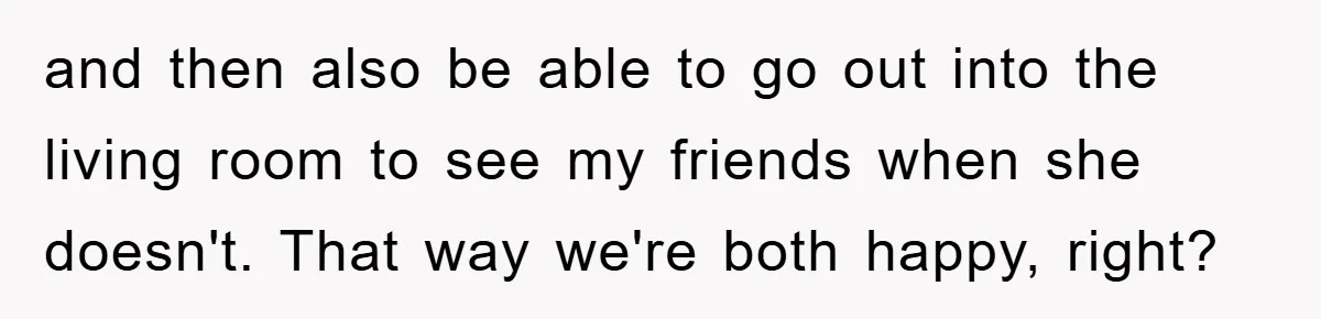 and then also be able to go out into the living room to see my friends when she doesn't. That way we're both happy, right?
