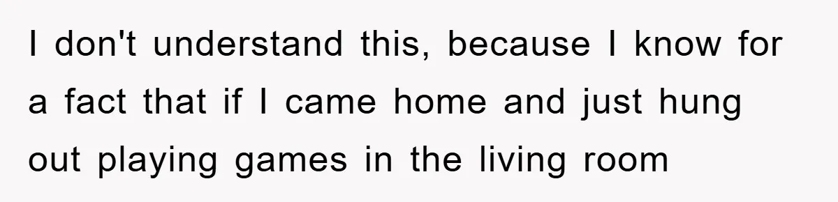 I don't understand this, because I know for a fact that if I came home and just hung out playing games in the living room