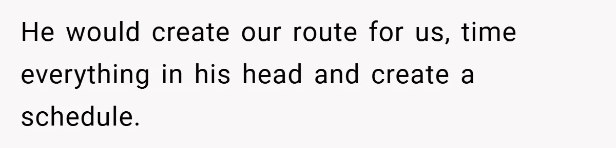 He would create our route for us, time everything in his head and create a schedule.