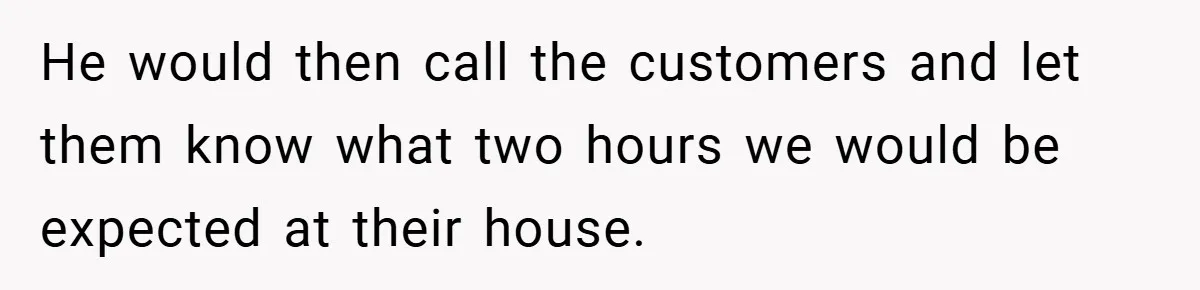 He would then call the customers and let them know what two hours we would be expected at their house.