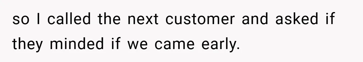 so I called the next customer and asked if they minded if we came early.