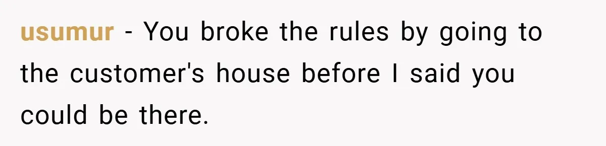usumur − You broke the rules by going to the customer's house before I said you could be there.