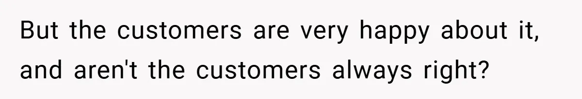 But the customers are very happy about it, and aren't the customers always right? ​