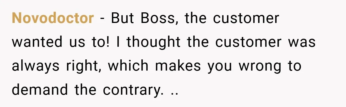 Novodoctor − But Boss, the customer wanted us to! I thought the customer was always right, which makes you wrong to demand the contrary. ..