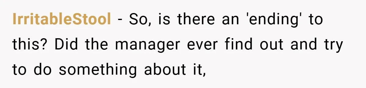 IrritableStool − So, is there an 'ending' to this? Did the manager ever find out and try to do something about it,