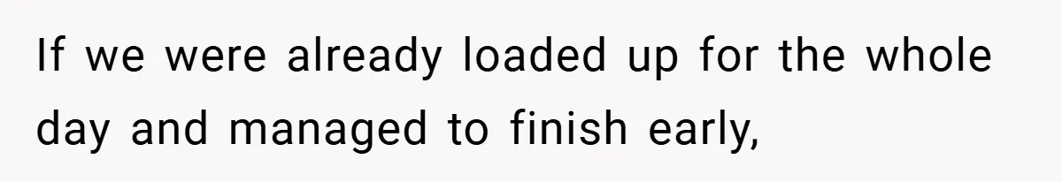 If we were already loaded up for the whole day and managed to finish early,