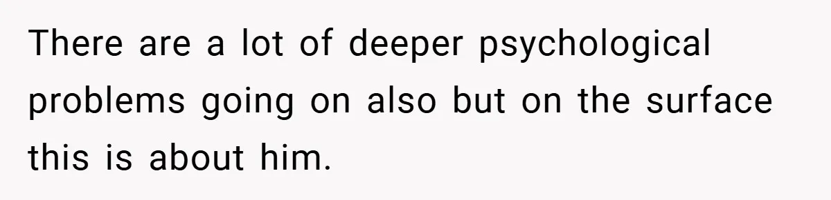 There are a lot of deeper psychological problems going on also but on the surface this is about him.