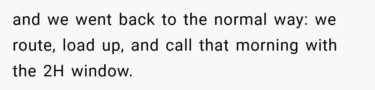 and we went back to the normal way: we route, load up, and call that morning with the 2H window.