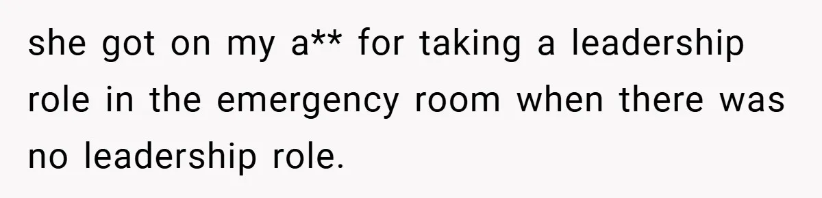 she got on my a** for taking a leadership role in the emergency room when there was no leadership role.