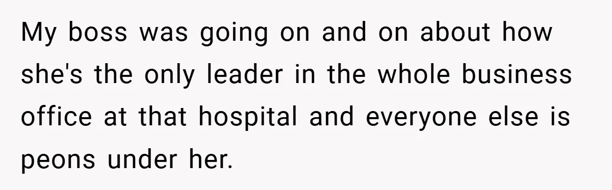 My boss was going on and on about how she's the only leader in the whole business office at that hospital and everyone else is peons under her.