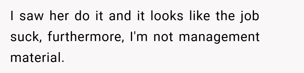 I saw her do it and it looks like the job suck, furthermore, I'm not management material.