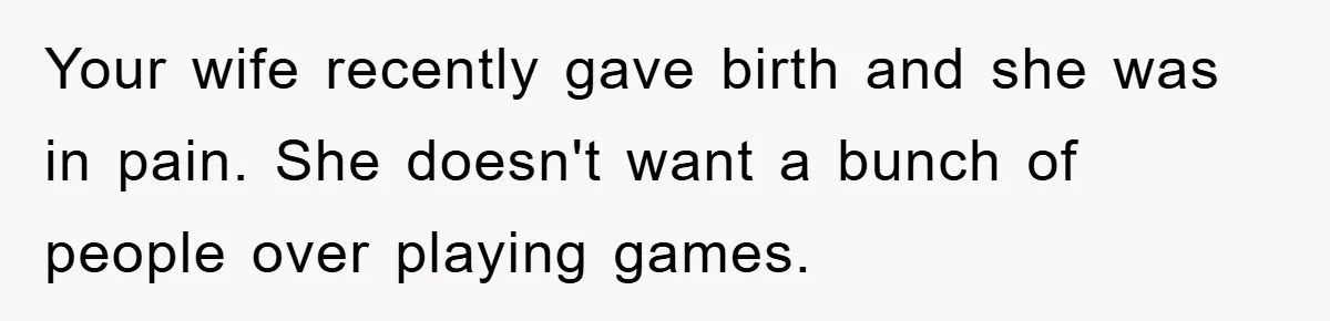 Your wife recently gave birth and she was in pain. She doesn't want a bunch of people over playing games.