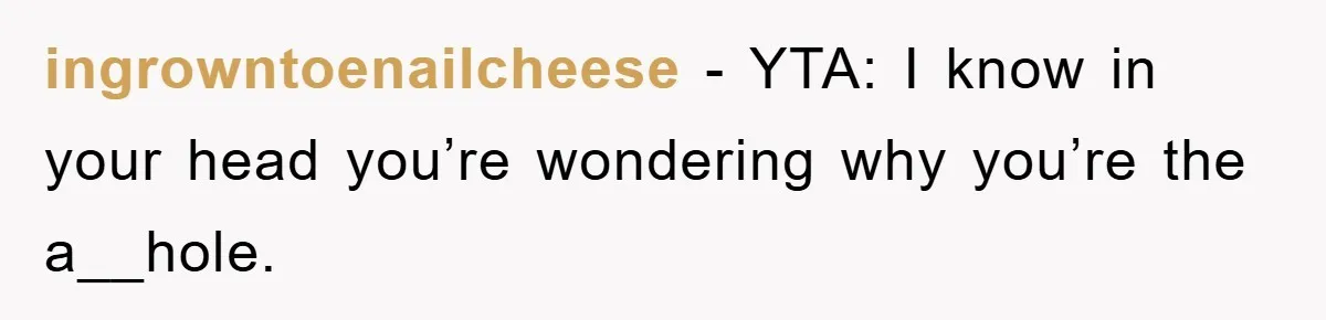 ingrowntoenailcheese − YTA: I know in your head you’re wondering why you’re the a__hole.