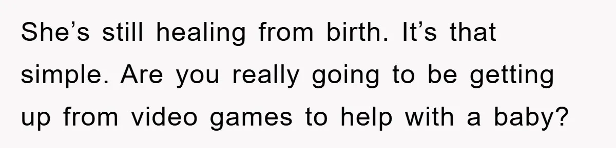 She’s still healing from birth. It’s that simple. Are you really going to be getting up from video games to help with a baby?