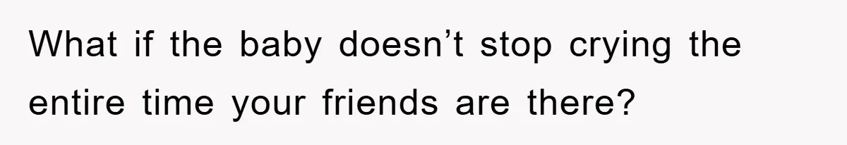 What if the baby doesn’t stop crying the entire time your friends are there?