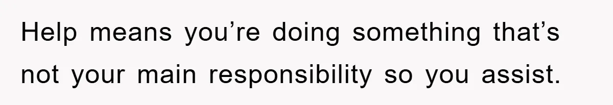 Help means you’re doing something that’s not your main responsibility so you assist.