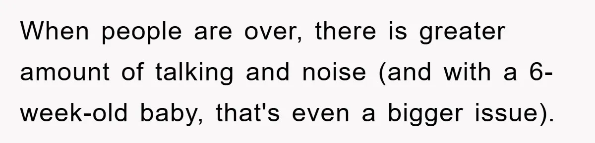 When people are over, there is greater amount of talking and noise (and with a 6-week-old baby, that's even a bigger issue).