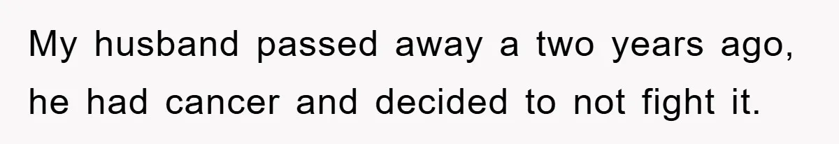 My husband passed away a two years ago, he had cancer and decided to not fight it.
