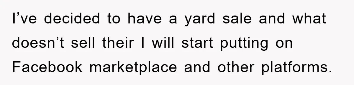 I’ve decided to have a yard sale and what doesn’t sell their I will start putting on Facebook marketplace and other platforms.