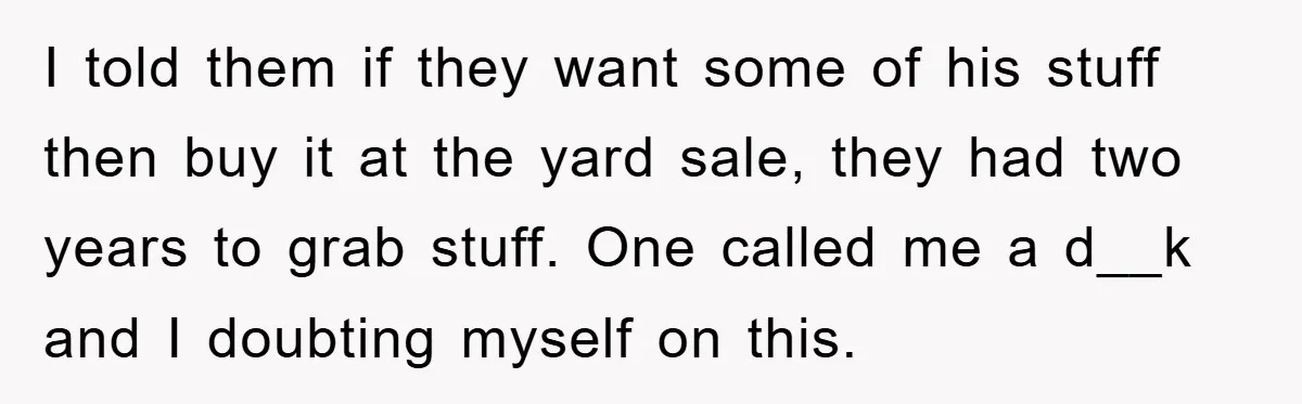 I told them if they want some of his stuff then buy it at the yard sale, they had two years to grab stuff. One called me a d__k and...