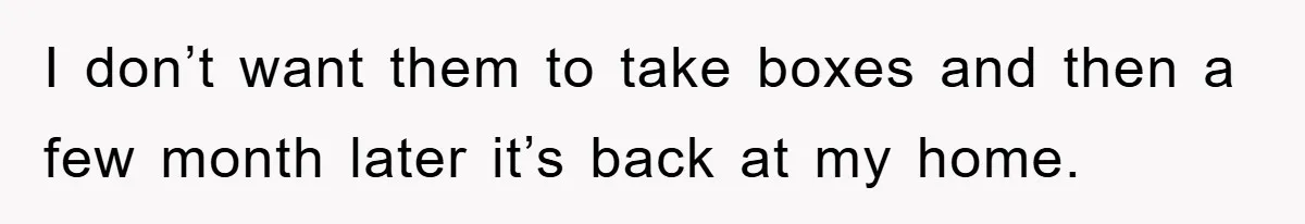 I don’t want them to take boxes and then a few month later it’s back at my home.
