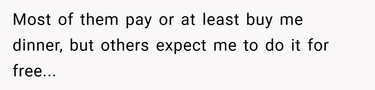 Most of them pay or at least buy me dinner, but others expect me to do it for free...