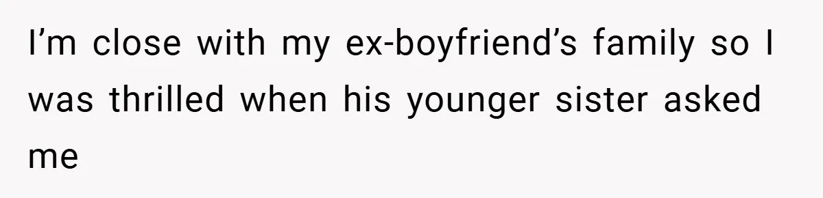 I’m close with my ex-boyfriend’s family so I was thrilled when his younger sister asked me
