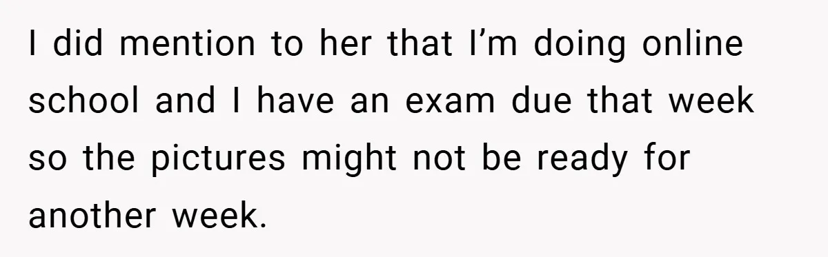 I did mention to her that I’m doing online school and I have an exam due that week so the pictures might not be ready for another week.