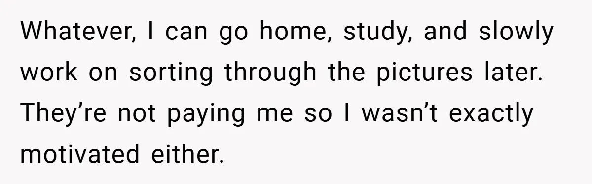 Whatever, I can go home, study, and slowly work on sorting through the pictures later. They’re not paying me so I wasn’t exactly motivated either.