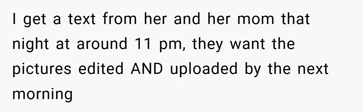 I get a text from her and her mom that night at around 11 pm, they want the pictures edited AND uploaded by the next morning