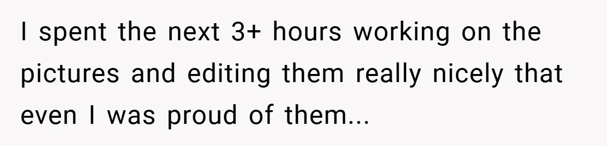 I spent the next 3+ hours working on the pictures and editing them really nicely that even I was proud of them...