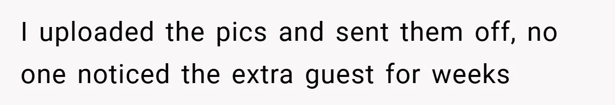 I uploaded the pics and sent them off, no one noticed the extra guest for weeks