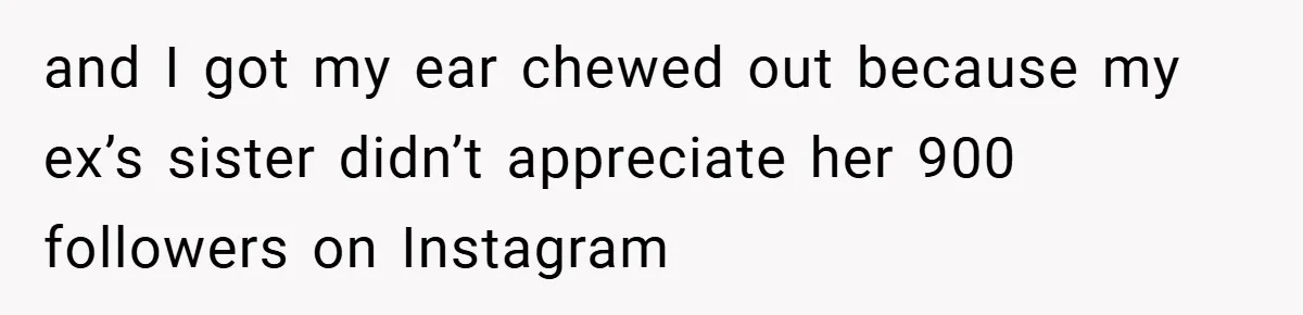 and I got my ear chewed out because my ex’s sister didn’t appreciate her 900 followers on Instagram