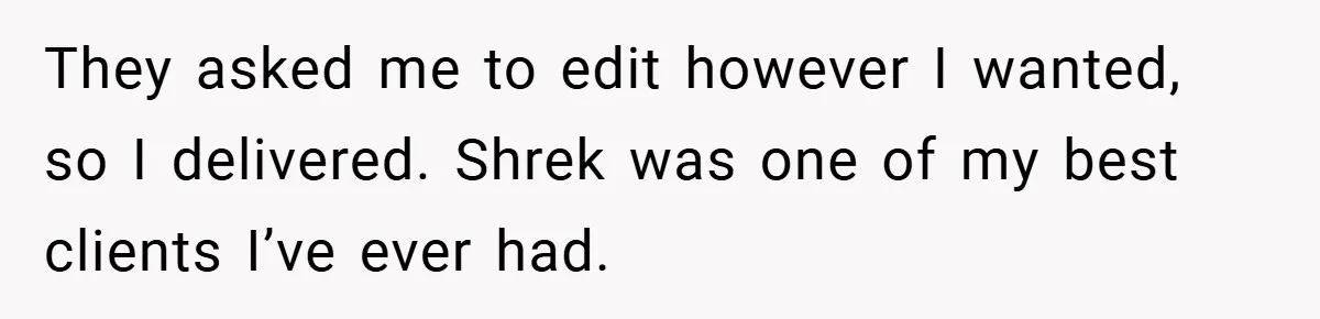 They asked me to edit however I wanted, so I delivered. Shrek was one of my best clients I’ve ever had.