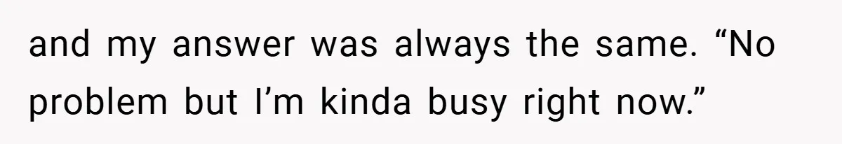 and my answer was always the same. “No problem but I’m kinda busy right now.”