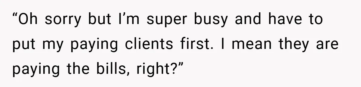 “Oh sorry but I’m super busy and have to put my paying clients first. I mean they are paying the bills, right?”