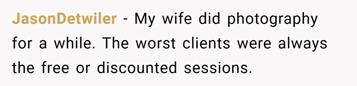 JasonDetwiler − My wife did photography for a while. The worst clients were always the free or discounted sessions.