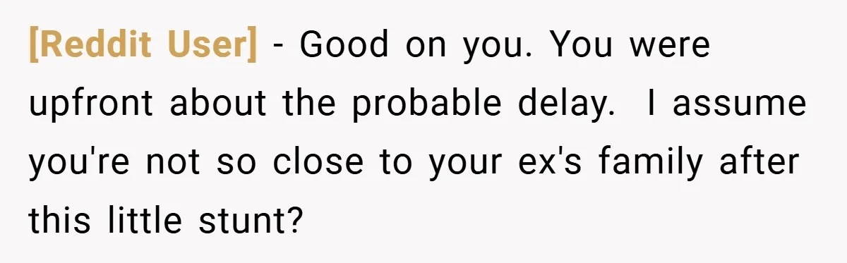 [Reddit User] − Good on you. You were upfront about the probable delay. ​ I assume you're not so close to your ex's family after this little stunt?