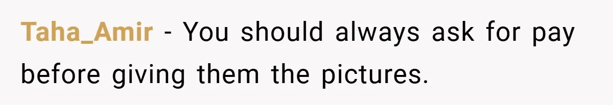 Taha_Amir − You should always ask for pay before giving them the pictures.