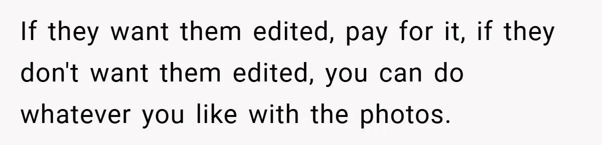 If they want them edited, pay for it, if they don't want them edited, you can do whatever you like with the photos.