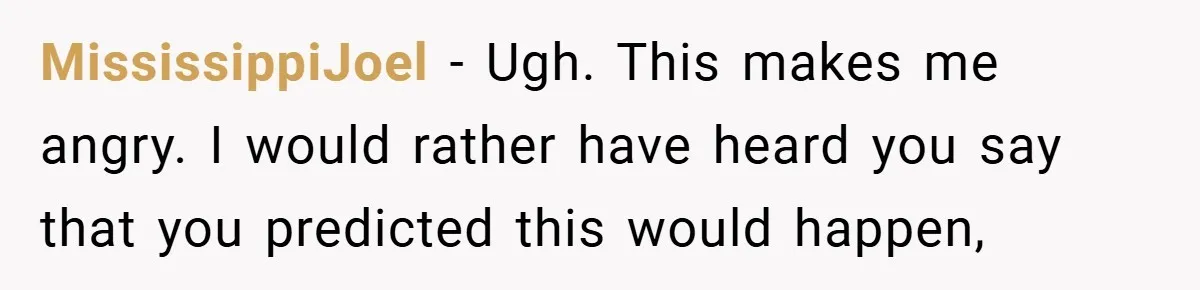 MississippiJoel − Ugh. This makes me angry. I would rather have heard you say that you predicted this would happen,