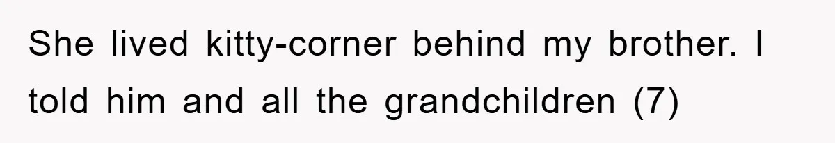 She lived kitty-corner behind my brother. I told him and all the grandchildren (7)