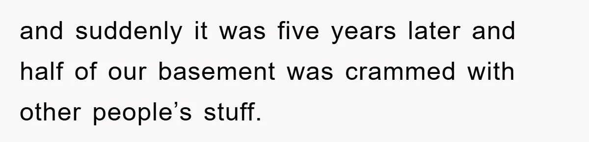 and suddenly it was five years later and half of our basement was crammed with other people’s stuff.