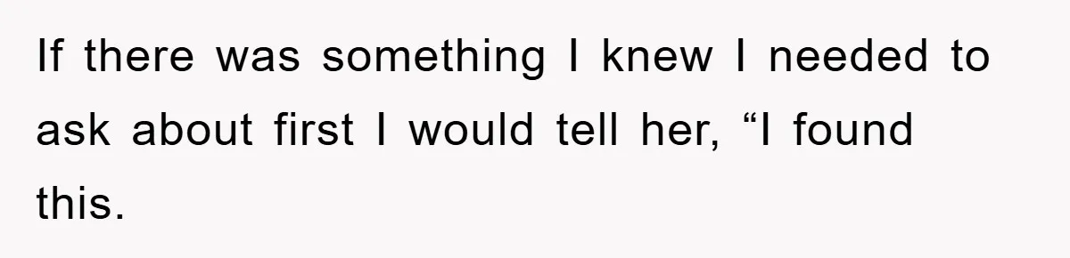 If there was something I knew I needed to ask about first I would tell her, “I found this.