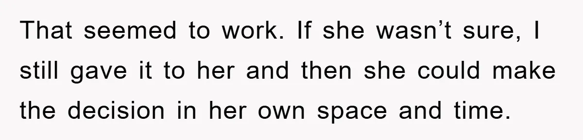 That seemed to work. If she wasn’t sure, I still gave it to her and then she could make the decision in her own space and time.
