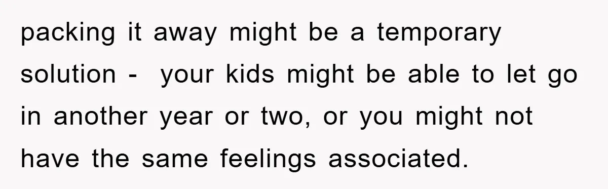 packing it away might be a temporary solution - your kids might be able to let go in another year or two, or you might not have the same feelings...