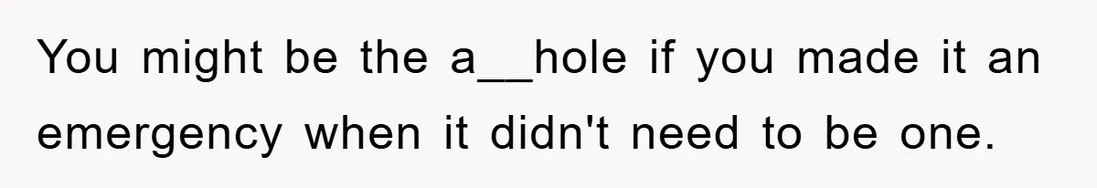 You might be the a__hole if you made it an emergency when it didn't need to be one.