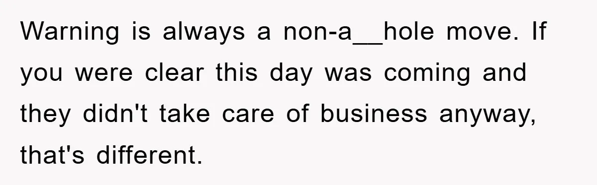Warning is always a non-a__hole move. If you were clear this day was coming and they didn't take care of business anyway, that's different.