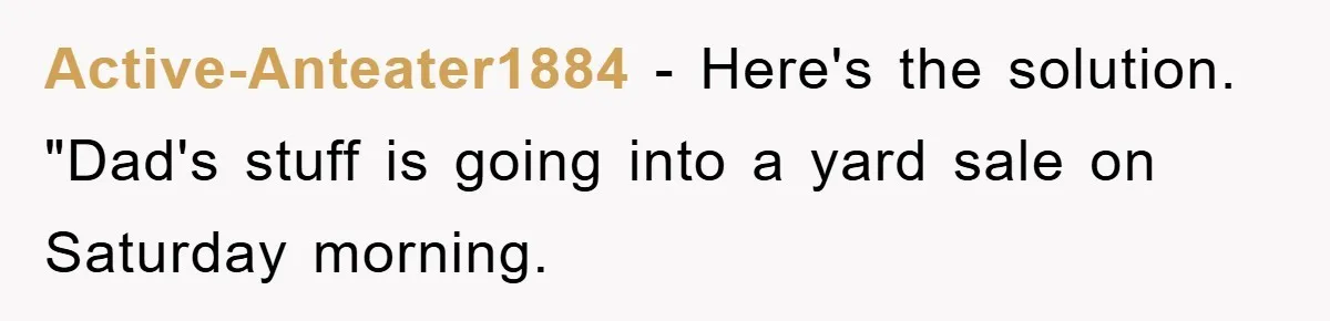 Active-Anteater1884 − Here's the solution. "Dad's stuff is going into a yard sale on Saturday morning.