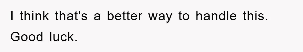 I think that's a better way to handle this. Good luck.